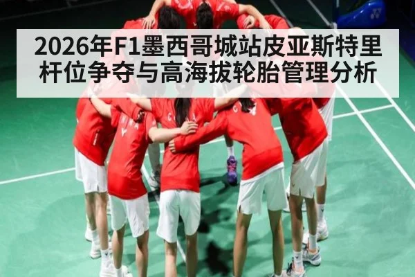 2026年F1墨西哥城站皮亚斯特里杆位争夺与高海拔轮胎管理分析